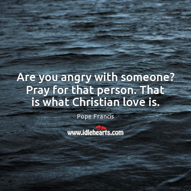 Are you angry with someone? Pray for that person. That is what Christian love is. Image
