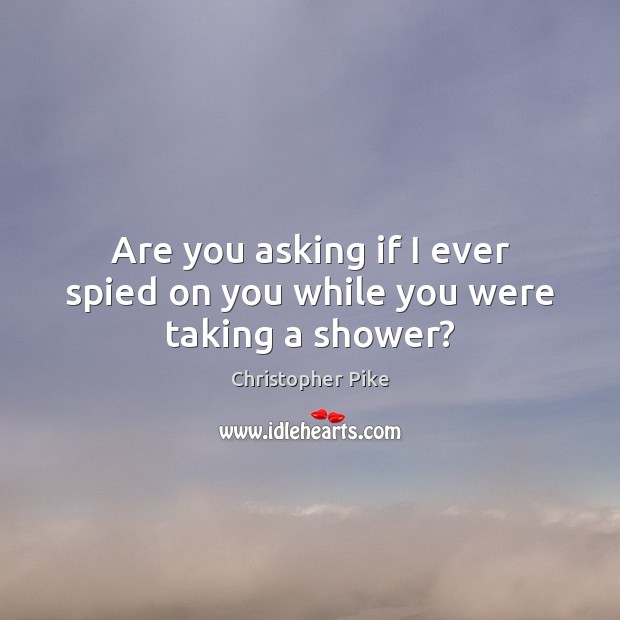 Are you asking if I ever spied on you while you were taking a shower? Image