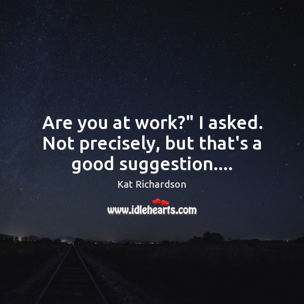 Are you at work?” I asked. Not precisely, but that’s a good suggestion…. Image