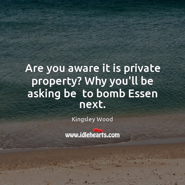 Are you aware it is private property? Why you’ll be asking be  to bomb Essen next. Kingsley Wood Picture Quote