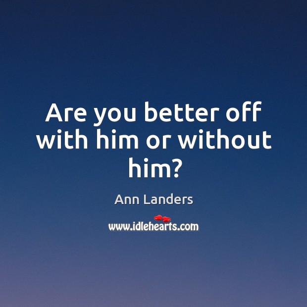 Are you better off with him or without him? Ann Landers Picture Quote