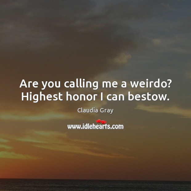 Are you calling me a weirdo? Highest honor I can bestow. Claudia Gray Picture Quote