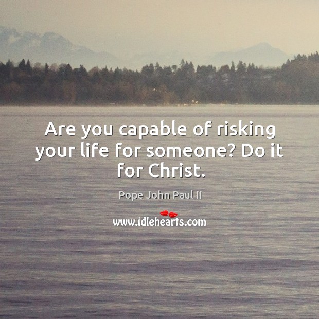 Are you capable of risking your life for someone? Do it for Christ. Pope John Paul II Picture Quote