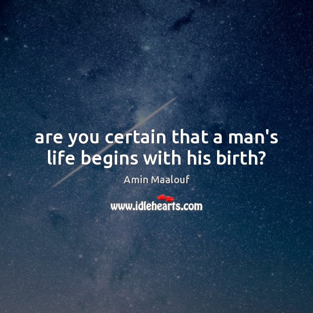 Are you certain that a man’s life begins with his birth? Amin Maalouf Picture Quote