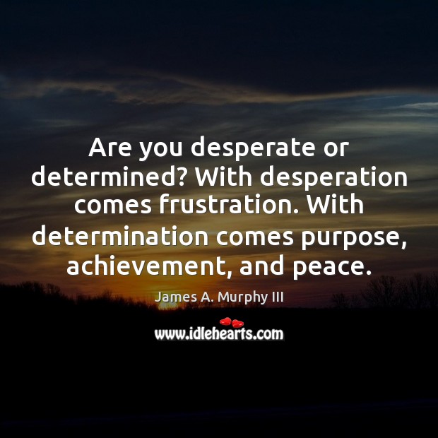 Are you desperate or determined? With desperation comes frustration. With determination comes James A. Murphy III Picture Quote