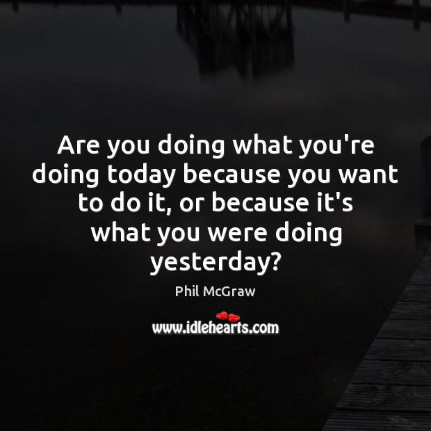 Are you doing what you’re doing today because you want to do Phil McGraw Picture Quote