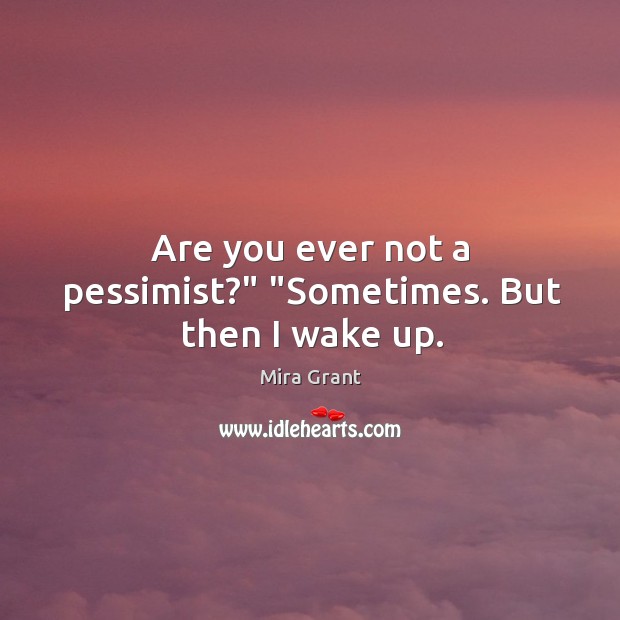 Are you ever not a pessimist?” “Sometimes. But then I wake up. Mira Grant Picture Quote