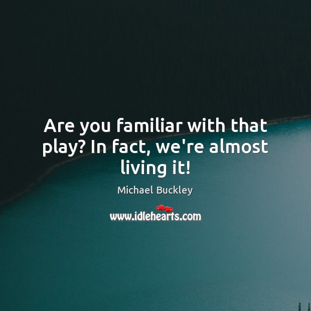 Are you familiar with that play? In fact, we’re almost living it! Michael Buckley Picture Quote