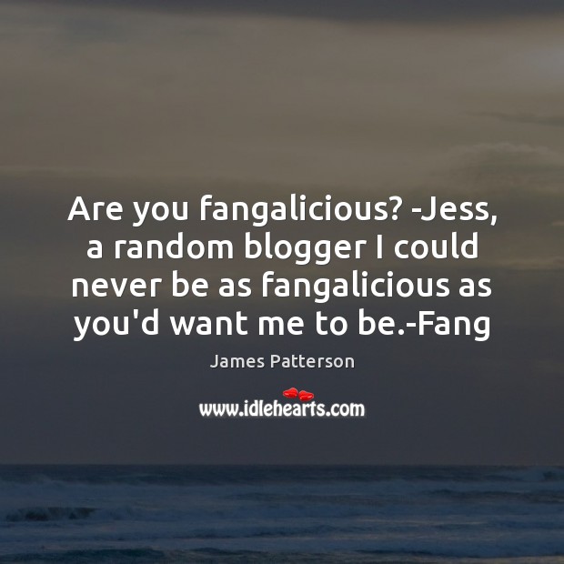 Are you fangalicious? -Jess, a random blogger I could never be as James Patterson Picture Quote