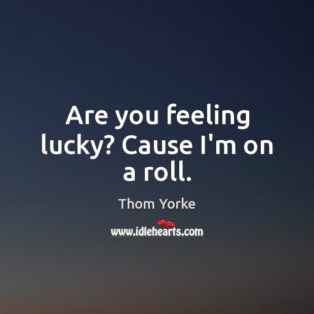 Are you feeling lucky? Cause I’m on a roll. Thom Yorke Picture Quote