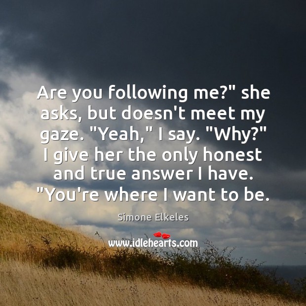 Are you following me?” she asks, but doesn’t meet my gaze. “Yeah,” Image
