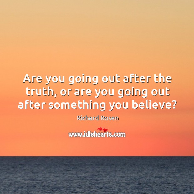 Are you going out after the truth, or are you going out after something you believe? Richard Rosen Picture Quote