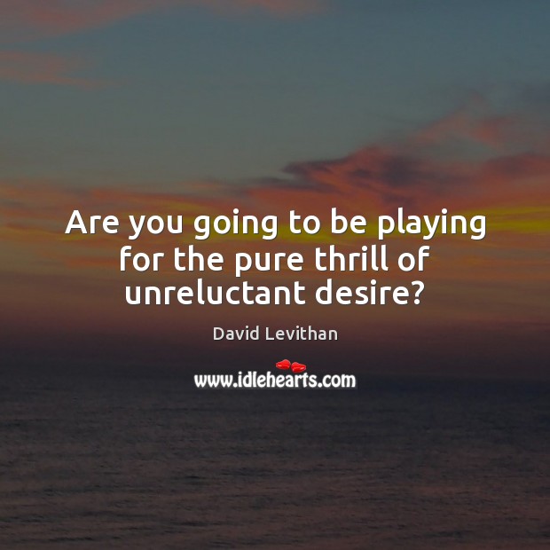 Are you going to be playing for the pure thrill of unreluctant desire? David Levithan Picture Quote