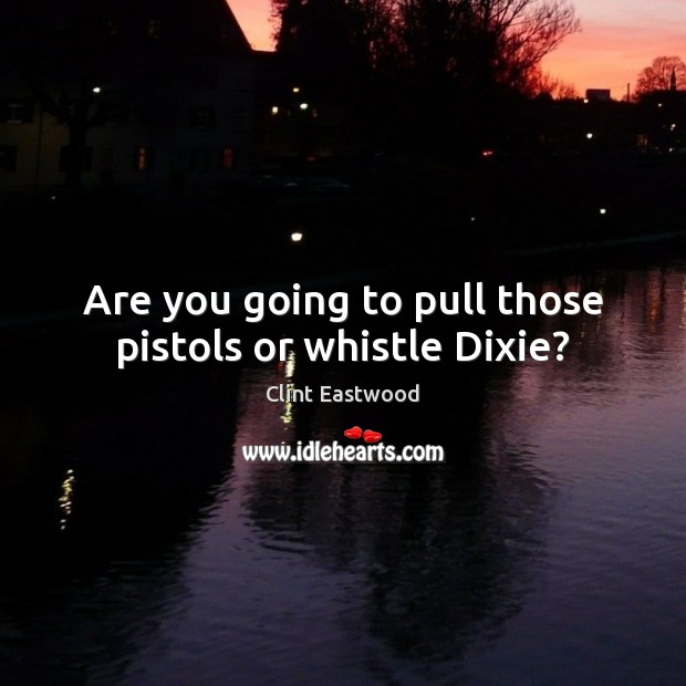 Are you going to pull those pistols or whistle Dixie? Clint Eastwood Picture Quote