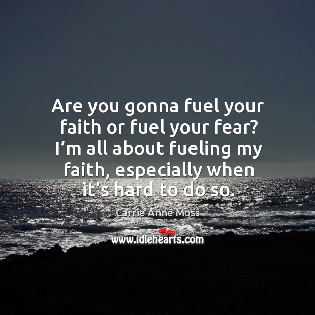 Are you gonna fuel your faith or fuel your fear? I’m all about fueling my faith, especially when it’s hard to do so. Carrie Anne Moss Picture Quote