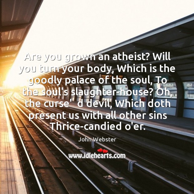 Are you grown an atheist? Will you turn your body, Which is John Webster Picture Quote