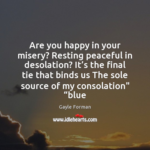Are you happy in your misery? Resting peaceful in desolation? It’s Gayle Forman Picture Quote