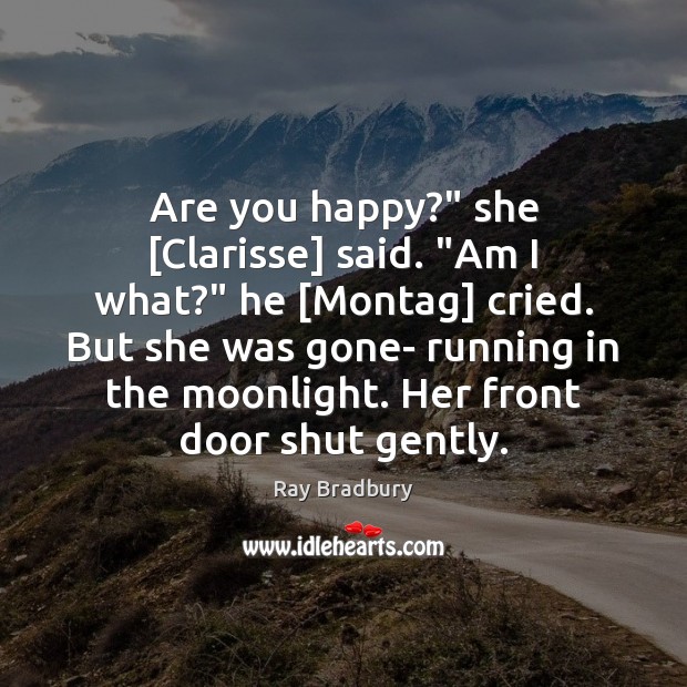 Are you happy?” she [Clarisse] said. “Am I what?” he [Montag] cried. Image