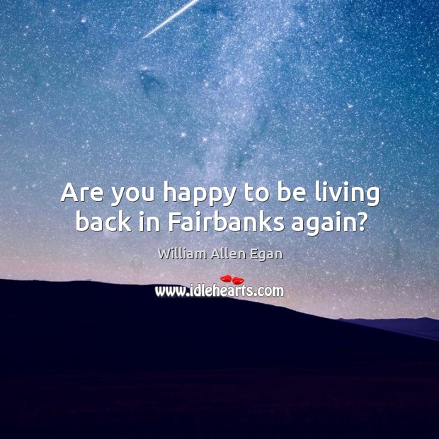 Are you happy to be living back in fairbanks again? William Allen Egan Picture Quote