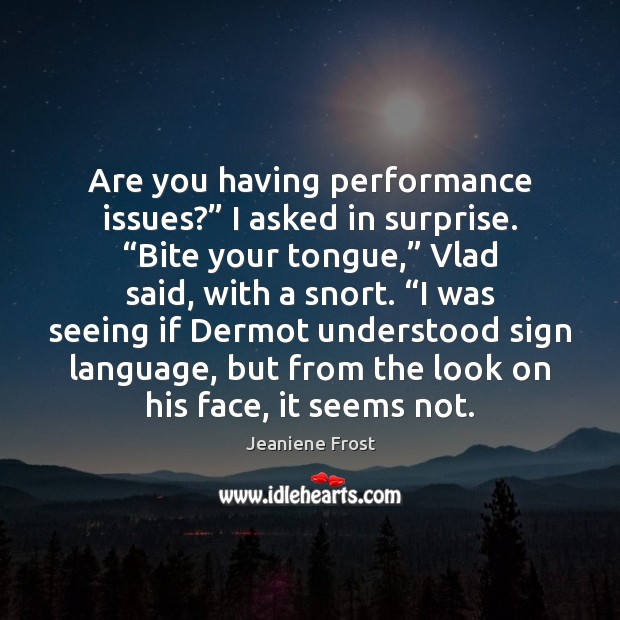 Are you having performance issues?” I asked in surprise. “Bite your tongue,” Image