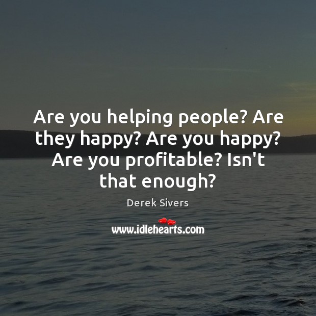 Are you helping people? Are they happy? Are you happy? Are you Derek Sivers Picture Quote