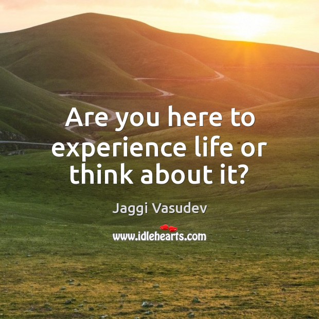 Are you here to experience life or think about it? Jaggi Vasudev Picture Quote