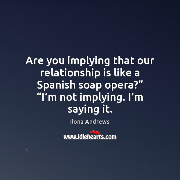 Are you implying that our relationship is like a Spanish soap opera?” “ Image