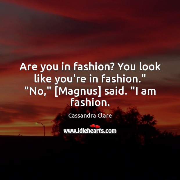 Are you in fashion? You look like you’re in fashion.” “No,” [Magnus] said. “I am fashion. Cassandra Clare Picture Quote