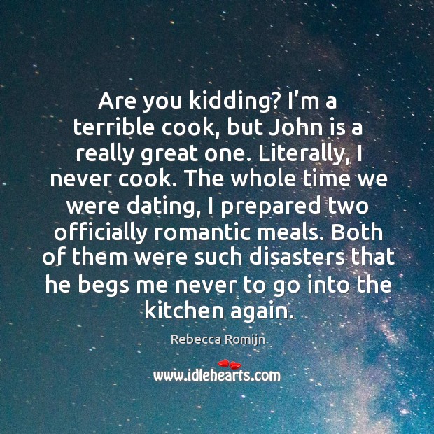 Are you kidding? I’m a terrible cook, but john is a really great one. Literally, I never cook. Rebecca Romijn Picture Quote