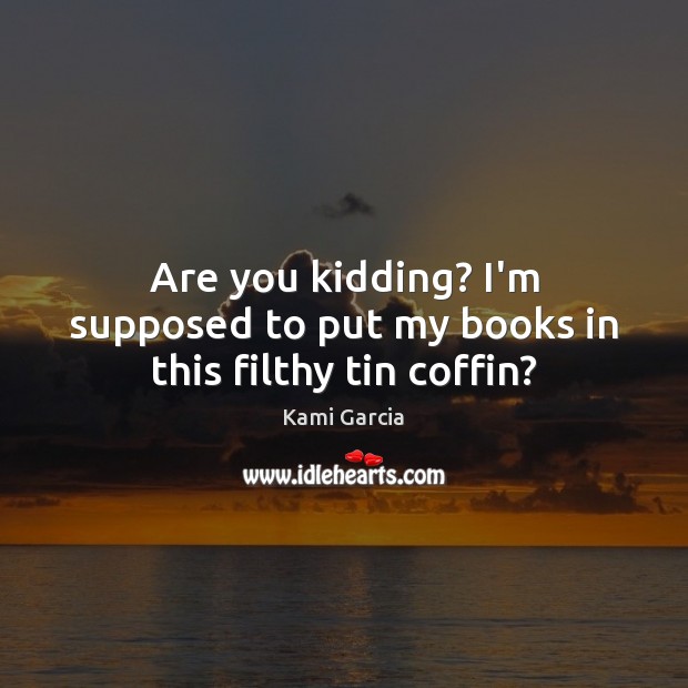 Are you kidding? I’m supposed to put my books in this filthy tin coffin? Kami Garcia Picture Quote