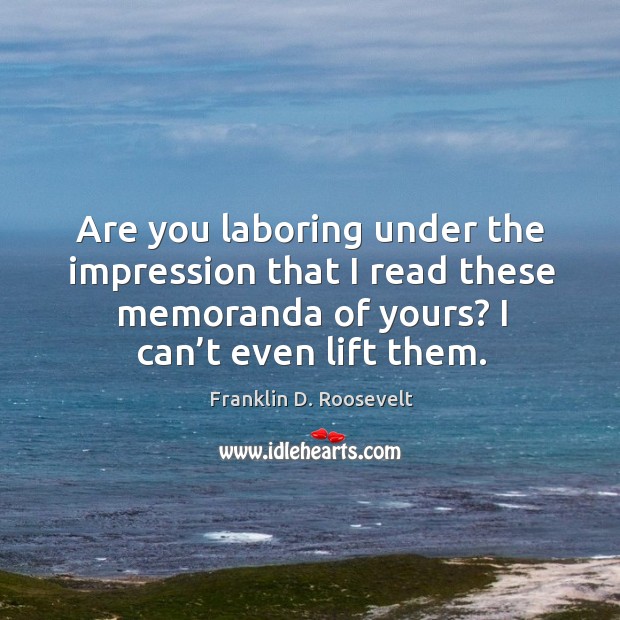 Are you laboring under the impression that I read these memoranda of yours? I can’t even lift them. Franklin D. Roosevelt Picture Quote