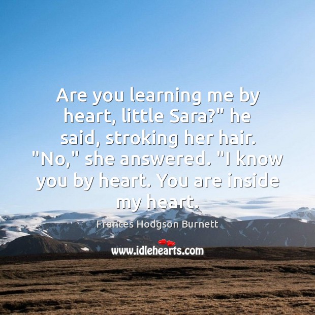 Are you learning me by heart, little Sara?” he said, stroking her Frances Hodgson Burnett Picture Quote
