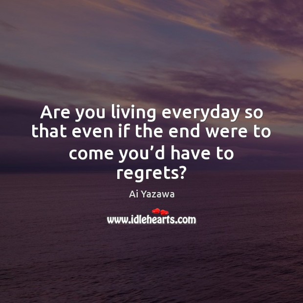 Are you living everyday so that even if the end were to come you’d have to regrets? Image