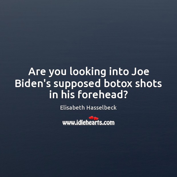 Are you looking into Joe Biden’s supposed botox shots in his forehead? Elisabeth Hasselbeck Picture Quote