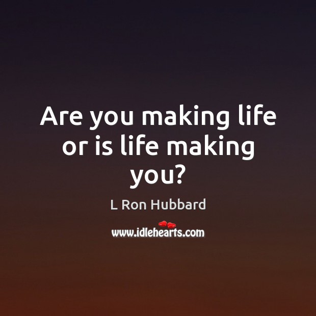 Are you making life or is life making you? L Ron Hubbard Picture Quote