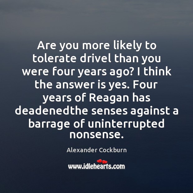 Are you more likely to tolerate drivel than you were four years Alexander Cockburn Picture Quote