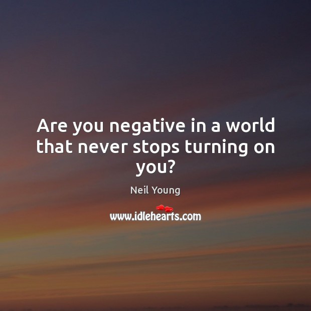 Are you negative in a world that never stops turning on you? Neil Young Picture Quote