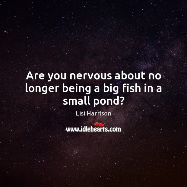Are you nervous about no longer being a big fish in a small pond? Image