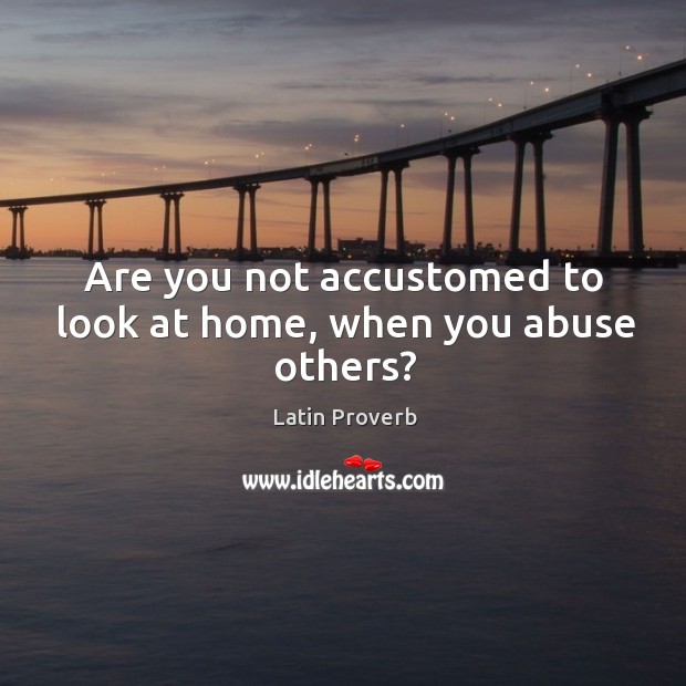 Are you not accustomed to look at home, when you abuse others? Image