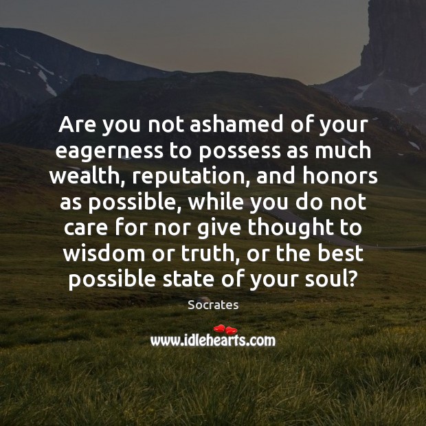 Are you not ashamed of your eagerness to possess as much wealth, Socrates Picture Quote