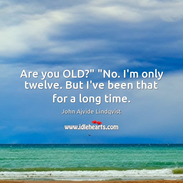Are you OLD?” “No. I’m only twelve. But I’ve been that for a long time. John Ajvide Lindqvist Picture Quote