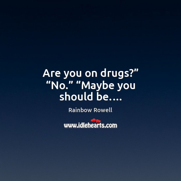 Are you on drugs?” “No.” “Maybe you should be.… Rainbow Rowell Picture Quote