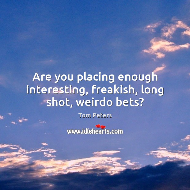 Are you placing enough interesting, freakish, long shot, weirdo bets? Tom Peters Picture Quote