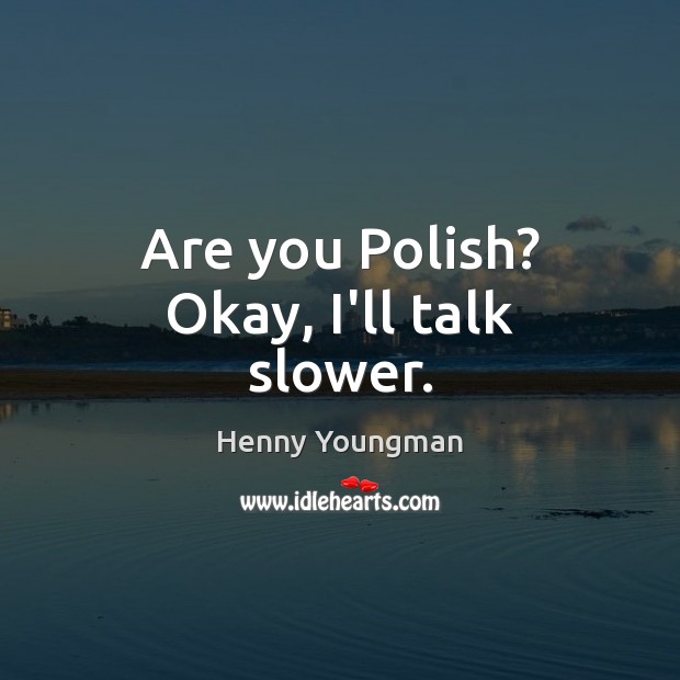 Are you Polish? Okay, I’ll talk slower. Henny Youngman Picture Quote