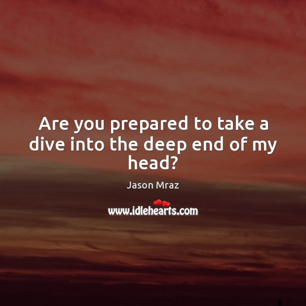 Are you prepared to take a dive into the deep end of my head? Jason Mraz Picture Quote