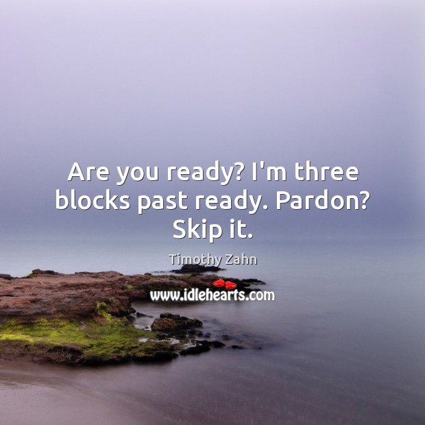 Are you ready? I’m three blocks past ready. Pardon? Skip it. Timothy Zahn Picture Quote