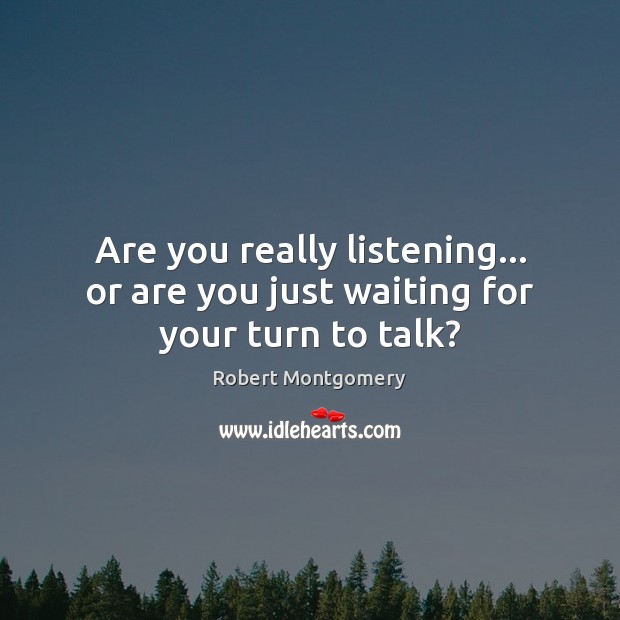 Are you really listening… or are you just waiting for your turn to talk? Robert Montgomery Picture Quote