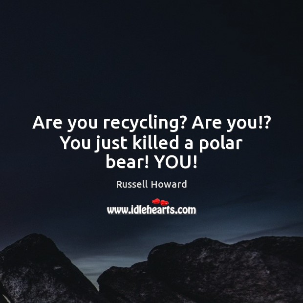 Are you recycling? Are you!? You just killed a polar bear! YOU! Russell Howard Picture Quote