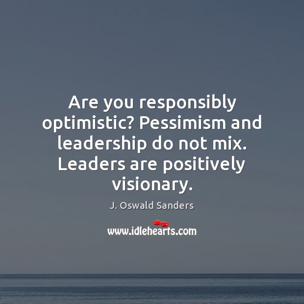 Are you responsibly optimistic? Pessimism and leadership do not mix. Leaders are J. Oswald Sanders Picture Quote