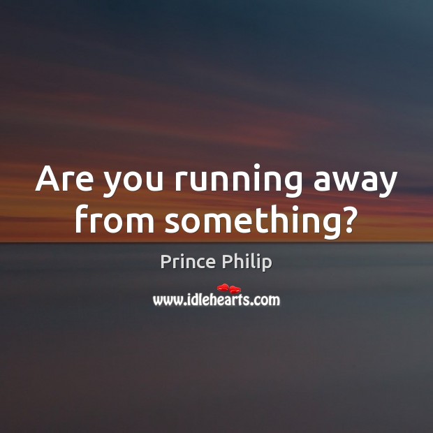 Are you running away from something? Prince Philip Picture Quote